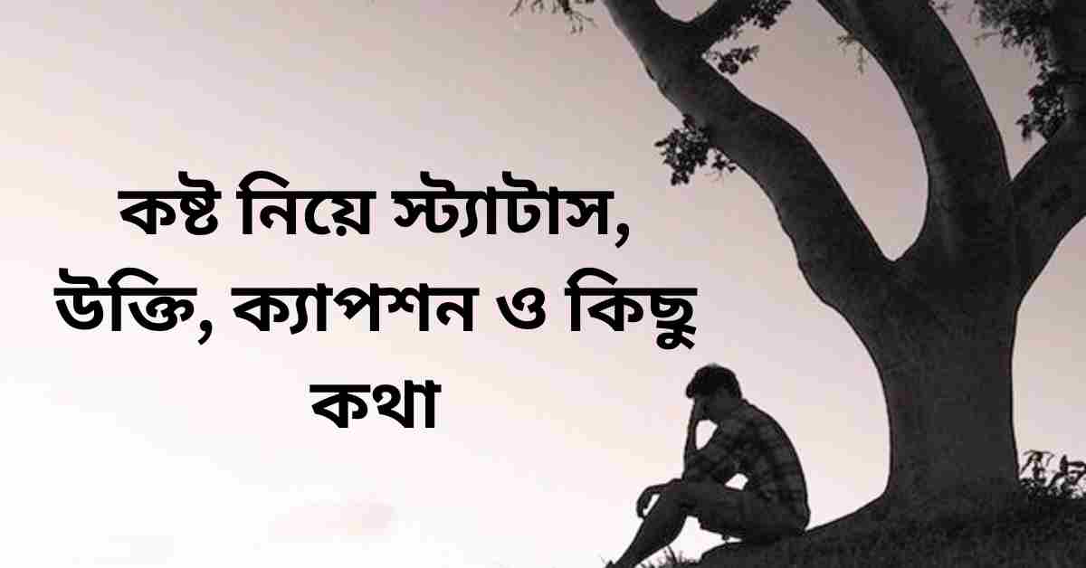 কষ্ট নিয়ে স্ট্যাটাস, উক্তি, ক্যাপশন ও কিছু কথা