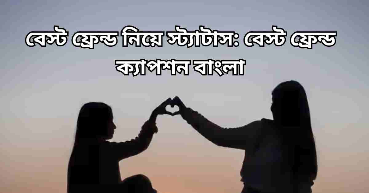 বেস্ট ফ্রেন্ড নিয়ে স্ট্যাটাস: বেস্ট ফ্রেন্ড ক্যাপশন বাংলা